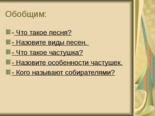 Обобщим: - Что такое песня? - Назовите виды песен. - Что такое частушка? - Назовите особенности частушек. - Кого называют собирателями?  