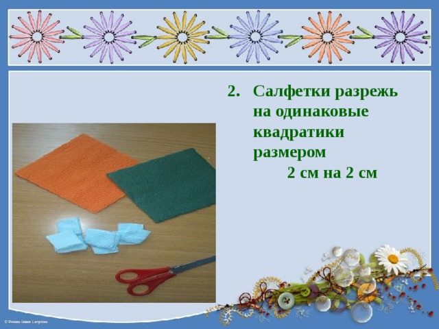 Салфетки разрежь на одинаковые квадратики размером  2 см на 2 см 