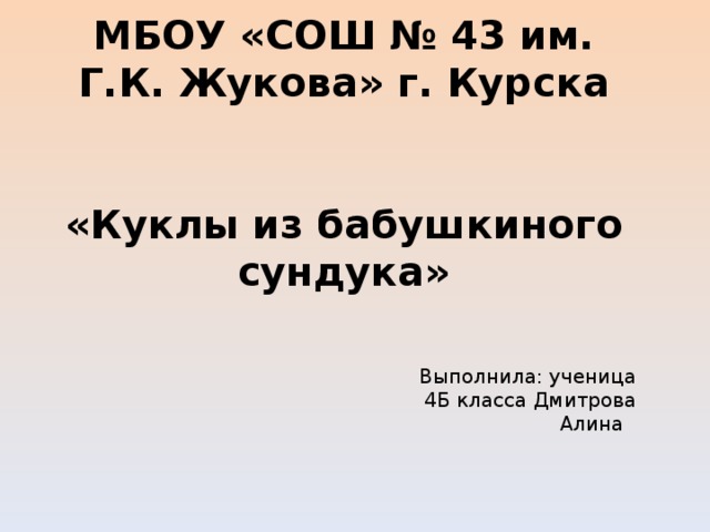 МБОУ «СОШ № 43 им. Г.К. Жукова» г. Курска    «Куклы из бабушкиного сундука» Выполнила: ученица 4Б класса Дмитрова Алина 