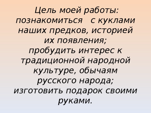     Цель моей работы: познакомиться с куклами наших предков, историей их появления;  пробудить интерес к традиционной народной культуре, обычаям русского народа;  изготовить подарок своими руками.        