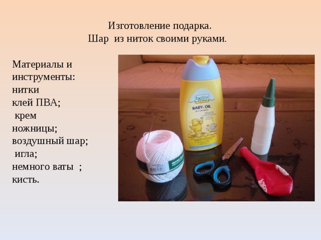 Изготовление подарка . Шар из ниток своими руками . Материалы и инструменты: нитки клей ПВА;  крем ножницы; воздушный шар;  игла; немного ваты ; кисть. 