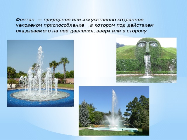 Фонтан — природное или искусственно созданное человеком приспособление , в котором под действием оказываемого на неё давления, вверх или в сторону. 