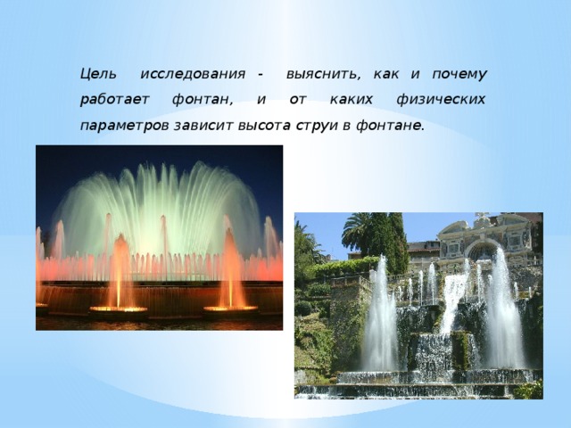 Цель исследования - выяснить, как и почему работает фонтан, и от каких физических параметров зависит высота струи в фонтане. 
