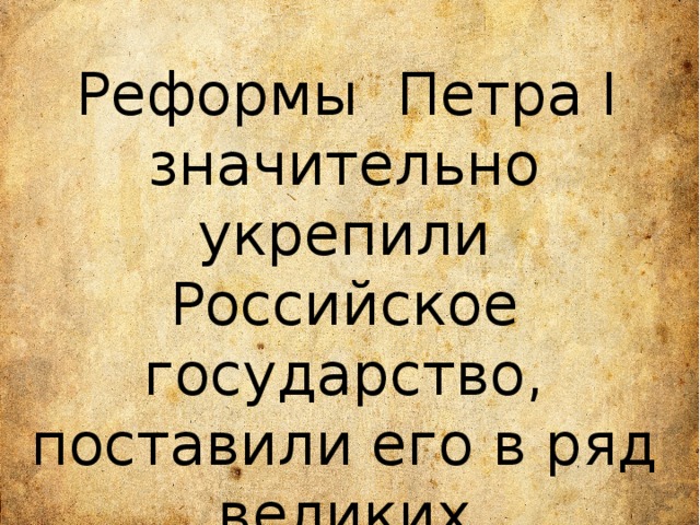  Реформы Петра I значительно укрепили Российское государство, поставили его в ряд великих европейских держав. 