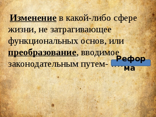   Изменение в какой-либо сфере жизни, не затрагивающее функциональных основ, или преобразование , вводимое законодательным путем- …… Реформа 