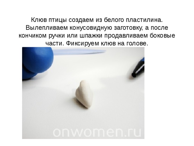 Клюв птицы создаем из белого пластилина. Вылепливаем конусовидную заготовку, а после кончиком ручки или шпажки продавливаем боковые части. Фиксируем клюв на голове. 