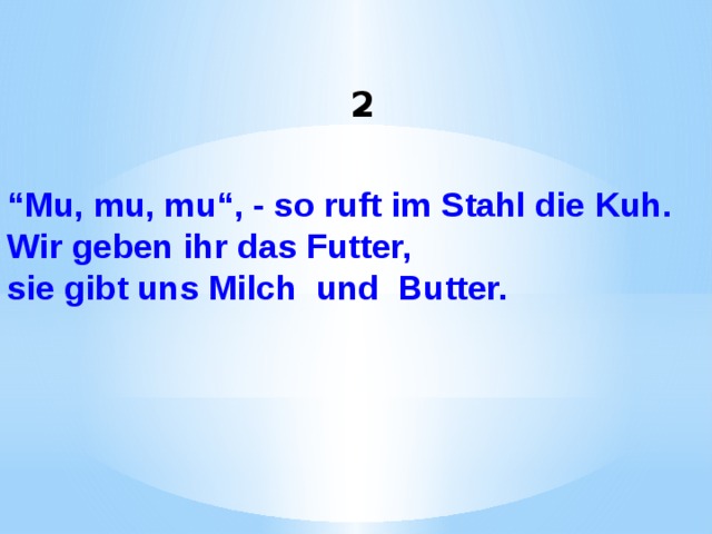 2 “ Mu, mu, mu“, - so ruft im Stahl die Kuh. Wir geben ihr das Futter, sie gibt uns Milch  und  Butter.    