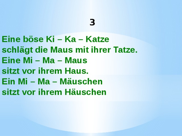 3 Eine böse Ki – Ka – Katze schlägt die Maus mit ihrer Tatze. Eine Mi – Ma – Maus sitzt vor ihrem Haus. Ein Mi – Ma – Mäuschen sitzt vor ihrem Häuschen  