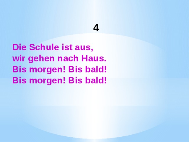 4 Die Schule ist aus, wir gehen nach Haus. Bis morgen! Bis bald! Bis morgen! Bis bald! 