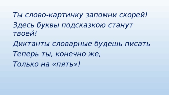 Ты слово-картинку запомни скорей! Здесь буквы подсказкою станут твоей! Диктанты словарные будешь писать Теперь ты, конечно же, Только на «пять»!