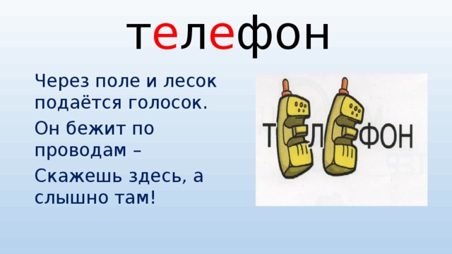 т е л е фон Через поле и лесок подаётся голосок. Он бежит по проводам – Скажешь здесь, а слышно там!