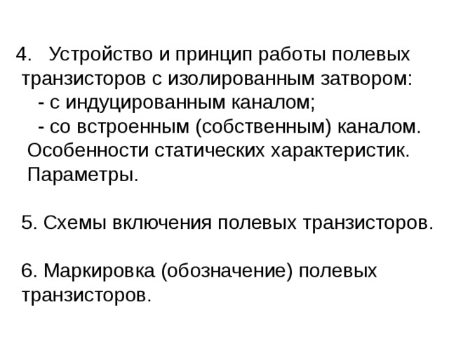  4. Устройство и принцип работы полевых транзисторов с изолированным затвором:  - с индуцированным каналом;  - со встроенным (собственным) каналом.  Особенности статических характеристик.  Параметры.  5. Схемы включения полевых транзисторов.  6. Маркировка (обозначение) полевых транзисторов. 