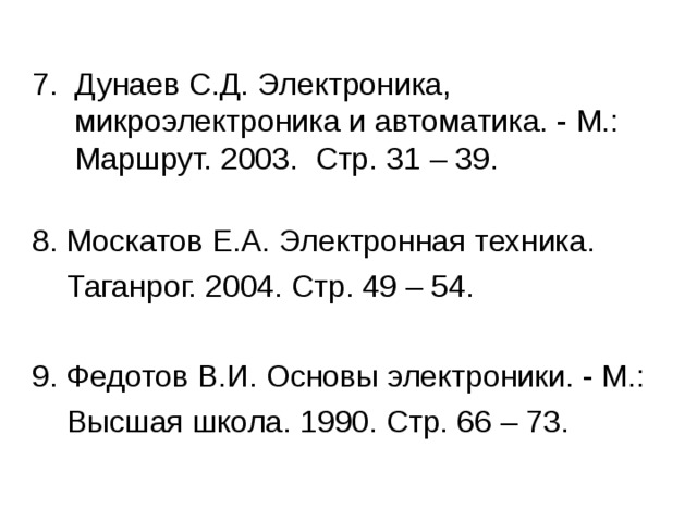  7. Дунаев С.Д. Электроника,  микроэлектроника и автоматика. - М.:  Маршрут. 2003. Стр. 31 – 39.  8. Москатов Е.А. Электронная техника.  Таганрог. 2004. Стр. 49 – 54.  9. Федотов В.И. Основы электроники. - М.:  Высшая школа. 1990. Стр. 66 – 73. 