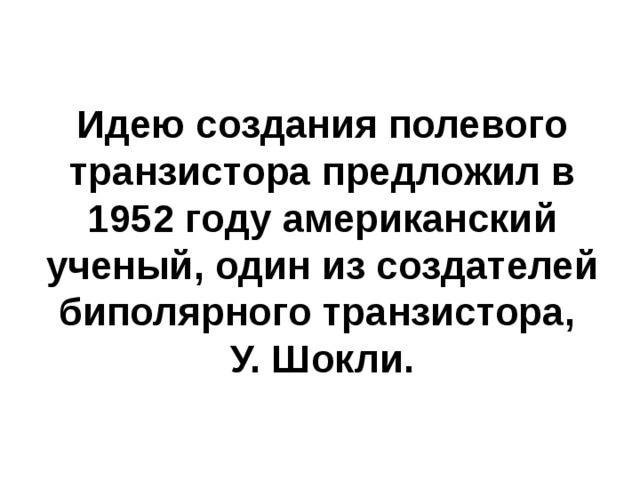 Идею создания полевого транзистора предложил в 1952 году американский ученый, один из создателей биполярного транзистора,  У. Шокли. 