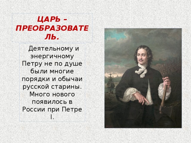 ЦАРЬ – ПРЕОБРАЗОВАТЕЛЬ.  Деятельному и энергичному Петру не по душе были многие порядки и обычаи русской старины. Много нового появилось в России при Петре I. 