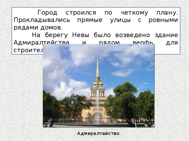  Город строился по четкому плану. Прокладывались прямые улицы с ровными рядами домов.  На берегу Невы было возведено здание Адмиралтейства и рядом верфь для строительства судов. Адмиралтейство 