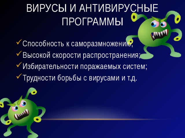 Вирусы и антивирусные программы Способность к саморазмножению; Высокой скорости распространения; Избирательности поражаемых систем; Трудности борьбы с вирусами и т.д. 
