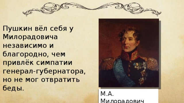 Пушкин вёл себя у Милорадовича независимо и благородно, чем привлёк симпатии генерал-губернатора, но не мог отвратить беды. М.А. Милорадович 