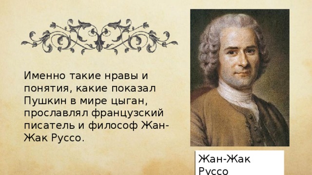 Именно такие нравы и понятия, какие показал Пушкин в мире цыган, прославлял французский писатель и философ Жан-Жак Руссо. Жан-Жак Руссо 