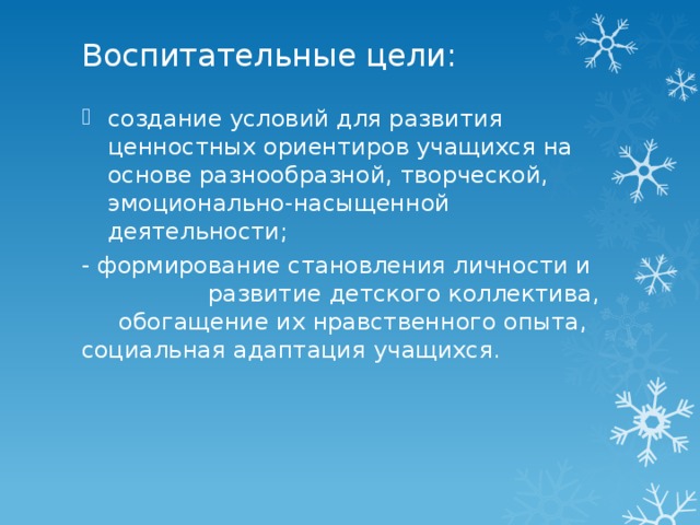 Воспитательные цели:   создание условий для развития ценностных ориентиров учащихся на основе разнообразной, творческой, эмоционально-насыщенной деятельности; - формирование становления личности и развитие детского коллектива, обогащение их нравственного опыта, социальная адаптация учащихся.   