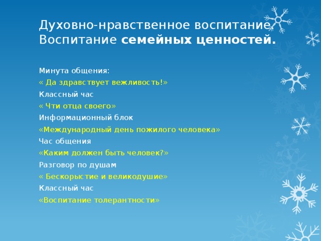 Духовно-нравственное воспитание.  Воспитание семейных ценностей.   Минута общения: « Да здравствует вежливость!» Классный час « Чти отца своего» Информационный блок «Международный день пожилого человека» Час общения «Каким должен быть человек?» Разговор по душам « Бескорыстие и великодушие» Классный час «Воспитание толерантности» 