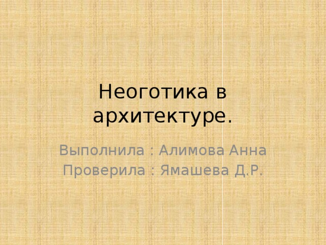 Неоготика в архитектуре. Выполнила : Алимова Анна Проверила : Ямашева Д.Р. 