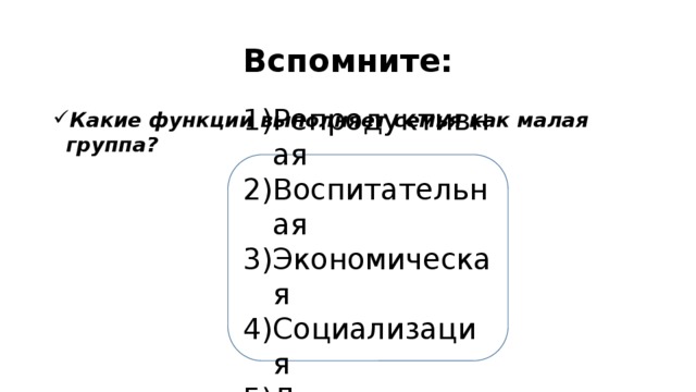 Вспомните: Какие функции выполняет семья как малая группа? Репродуктивная Воспитательная Экономическая Социализация Досуговая 