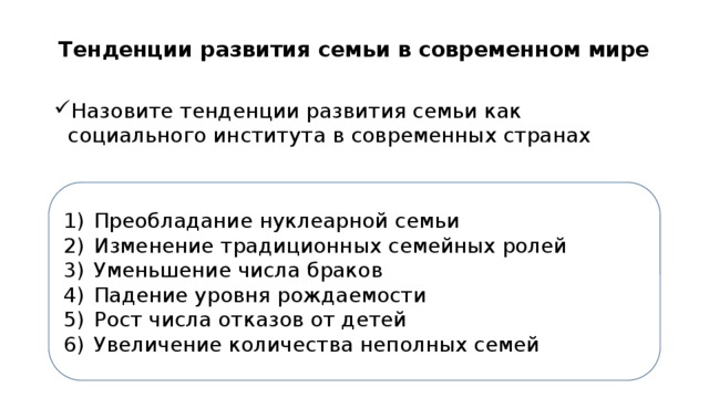 Тенденции развития семьи в современном мире Назовите тенденции развития семьи как социального института в современных странах Преобладание нуклеарной семьи Изменение традиционных семейных ролей Уменьшение числа браков Падение уровня рождаемости Рост числа отказов от детей Увеличение количества неполных семей 