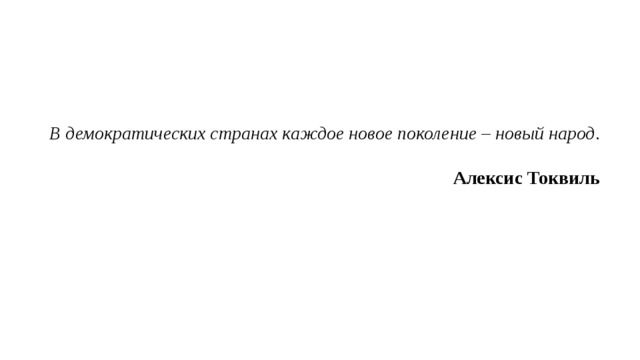 В демократических странах каждое новое поколение – новый народ .   Алексис Токвиль 