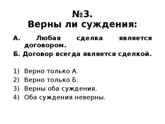 № 3.  Верны ли суждения: А. Любая сделка является договором. Б. Договор всегда является сделкой.  Верно только А. Верно только Б. Верны оба суждения. Оба суждения неверны. 