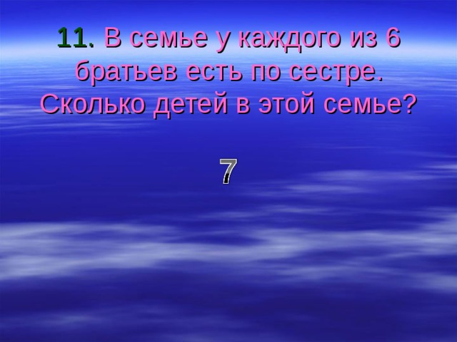 11. В семье у каждого из 6 братьев есть по сестре. Сколько детей в этой семье? 7 