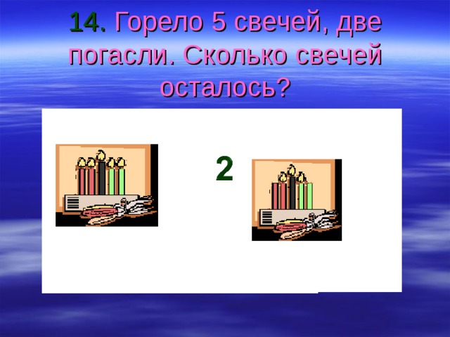 14. Горело 5 свечей, две погасли. Сколько свечей осталось? 