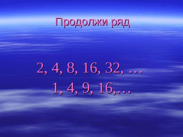 Продолжи ряд 2, 4, 8, 16, 32, … 1, 4, 9, 16,… 