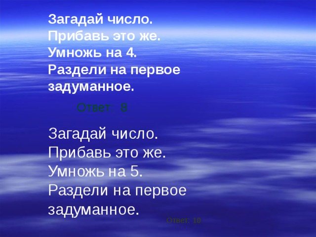 Загадай число. Прибавь это же. Умножь на 4. Раздели на первое задуманное. Ответ: 8 Загадай число. Прибавь это же. Умножь на 5. Раздели на первое задуманное. Ответ: 10 