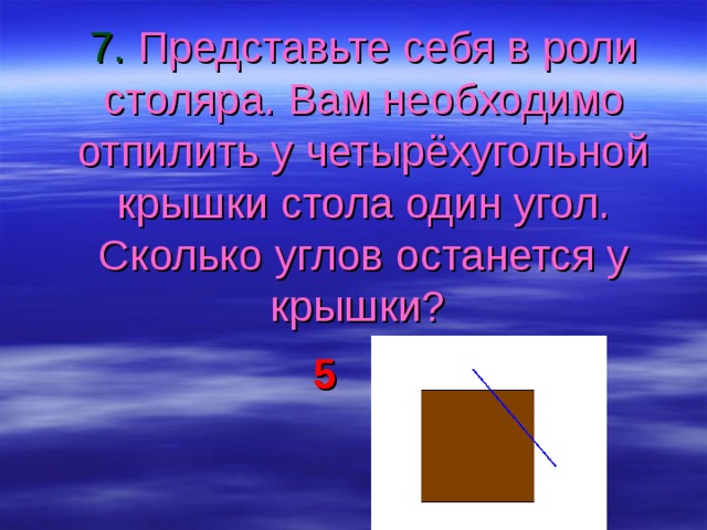7. Представьте себя в роли столяра. Вам необходимо отпилить у четырёхугольной крышки стола один угол. Сколько углов останется у крышки?    5 