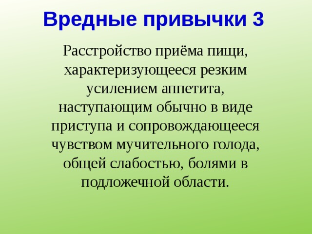Вредные привычки 3 Расстройство приёма пищи, характеризующееся резким усилением аппетита, наступающим обычно в виде приступа и сопровождающееся чувством мучительного голода, общей слабостью, болями в подложечной области. 