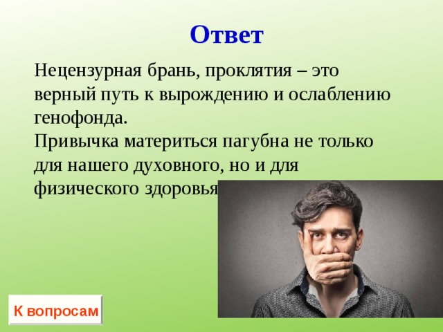 Ответ Нецензурная брань, проклятия – это верный путь к вырождению и ослаблению генофонда. Привычка материться пагубна не только для нашего духовного, но и для физического здоровья. К вопросам 