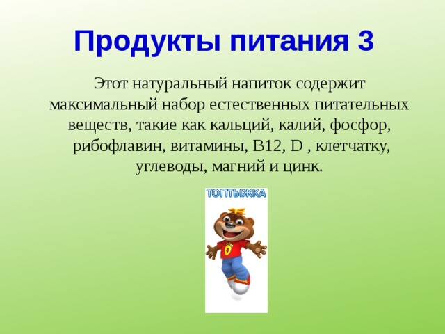 Продукты питания 3 Этот натуральный напиток содержит максимальный набор естественных питательных веществ, такие как кальций, калий, фосфор,  рибофлавин, витамины, В12, D , клетчатку, углеводы, магний и цинк. 