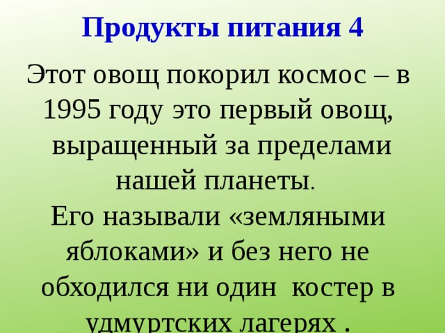 Продукты питания 4 Этот овощ покорил космос – в 1995 году это первый овощ,  выращенный за пределами нашей планеты .  Его называли «земляными яблоками» и без него не обходился ни один костер в удмуртских лагерях . 