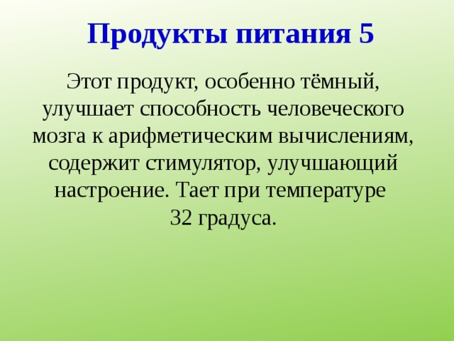 Продукты питания 5 Этот продукт, особенно тёмный, улучшает способность человеческого мозга к арифметическим вычислениям, содержит стимулятор, улучшающий настроение. Тает при температуре 32 градуса. 