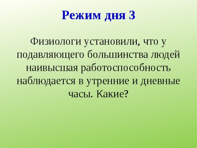       Режим дня 3   Физиологи установили, что у подавляющего большинства людей наивысшая работоспособность наблюдается в утренние и дневные часы. Какие? 