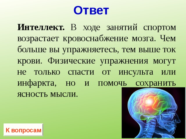 Ответ Интеллект. В ходе занятий спортом возрастает кровоснабжение мозга. Чем больше вы упражняетесь, тем выше ток крови. Физические упражнения могут не только спасти от инсульта или инфаркта, но и помочь сохранить ясность мысли. К вопросам 