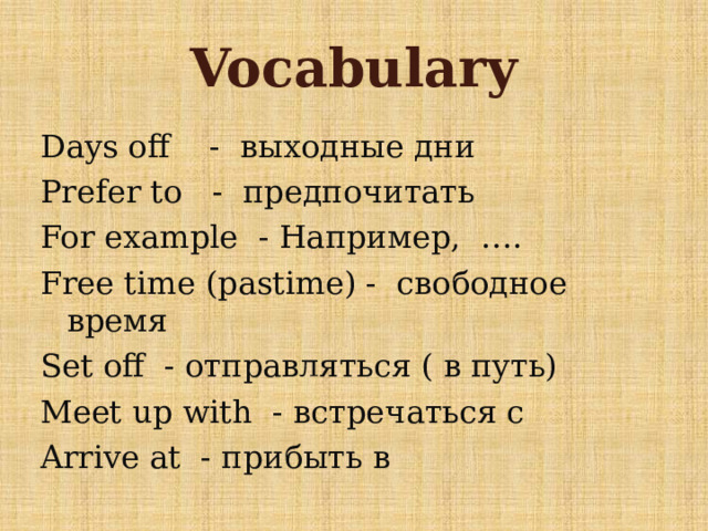 Vocabulary Days off - выходные дни Prefer to - предпочитать For example - Например, …. Free time (pastime) - свободное время Set off - отправляться ( в путь) Meet up with - встречаться с Arrive at - прибыть в 