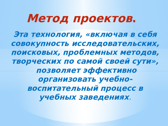 Метод проектов . Эта технология, «включая в себя совокупность исследовательских, поисковых, проблемных методов, творческих по самой своей сути»,  позволяет эффективно организовать учебно-воспитательный процесс в учебных заведениях . 