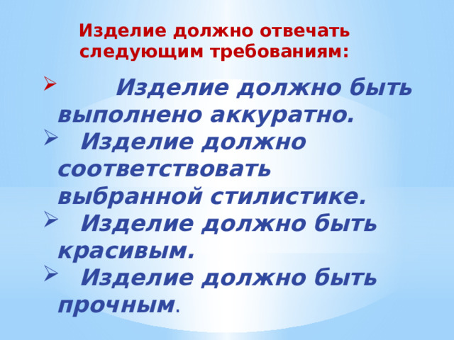 Изделие должно отвечать следующим требованиям:  Изделие должно быть выполнено аккуратно.  Изделие должно соответствовать выбранной стилистике.  Изделие должно быть красивым.  Изделие должно быть прочным . 