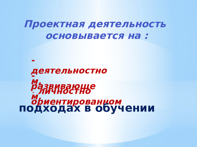 Проектная деятельность основывается на : - деятельностном, - развивающем,  -  личностно ориентированном подходах в обучении 