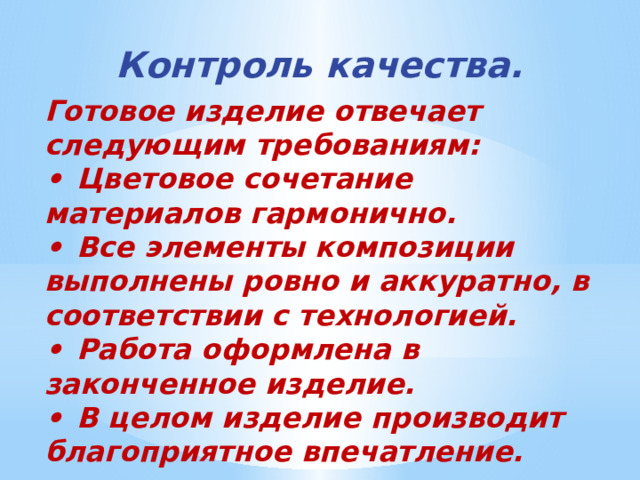 Контроль качества. Готовое изделие отвечает следующим требованиям: •  Цветовое сочетание материалов гармонично. •  Все элементы композиции выполнены ровно и аккуратно, в соответствии с технологией. •  Работа оформлена в законченное изделие. •  В целом изделие производит благоприятное впечатление. 