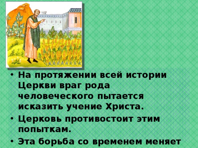 На протяжении всей истории Церкви враг рода человеческого пытается исказить учение Христа. Церковь противостоит этим попыткам. Эта борьба со временем меняет лишь форму, но в своей сути остается всё той же.  