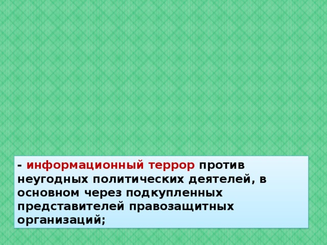 - информационный террор против неугодных политических деятелей, в основном через подкупленных представителей правозащитных организаций;  