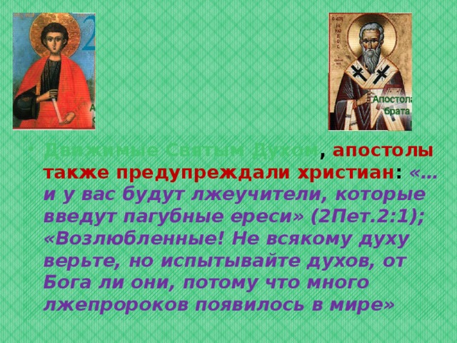 Движимые Святым Духом , апостолы также предупреждали христиан : «…и у вас будут лжеучители, которые введут пагубные ереси» (2Пет.2:1); «Возлюбленные! Не всякому духу верьте, но испытывайте духов, от Бога ли они, потому что много лжепророков появилось в мире» 